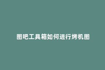 图吧工具箱如何进行烤机图吧工具箱烤机的教程 图吧工具箱怎么烤机