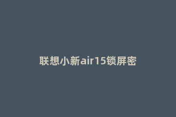 联想小新air15锁屏密码如何打开？联想小新air15锁屏密码设置方法 联想小新air14怎么设置锁屏密码