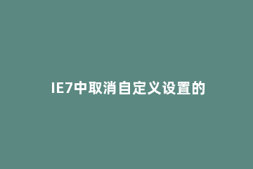 IE7中取消自定义设置的详细操作方法 ie浏览器取消默认设置