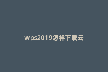 wps2019怎样下载云文档 wps2019下载云文档的使用方法