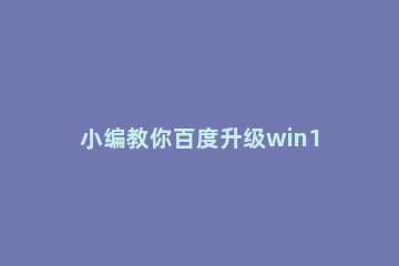 小编教你百度升级win10 咋升级win10