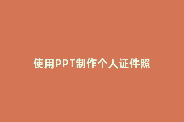 使用PPT制作个人证件照的操作教程 office制作证件照