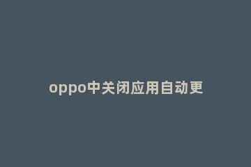 oppo中关闭应用自动更新的简单步骤 oppo怎么关掉应用自动更新