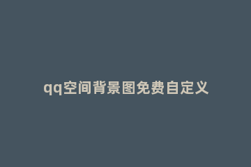 qq空间背景图免费自定义的方法教程 qq空间背景图自定义怎么免费设置