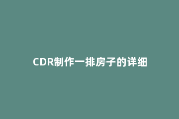 CDR制作一排房子的详细操作 cdr怎么画简单的柜子效果图