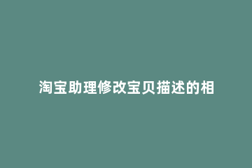 淘宝助理修改宝贝描述的相关操作教程 淘宝助理改宝贝属性