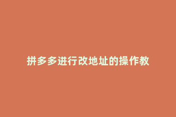 拼多多进行改地址的操作教程 拼多多地址怎样修改