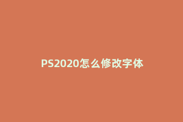 PS2020怎么修改字体颜色？PS2020修改字体颜色的方法 ps2020怎么替换颜色