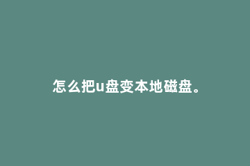 怎么把u盘变本地磁盘。 怎么把U盘变成硬盘