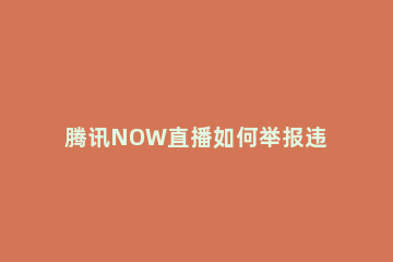 腾讯NOW直播如何举报违规直播 腾讯now直播正规吗