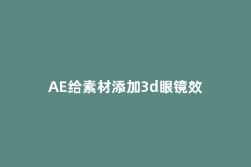 AE给素材添加3d眼镜效果的操作方法 ae眼睛特效素材