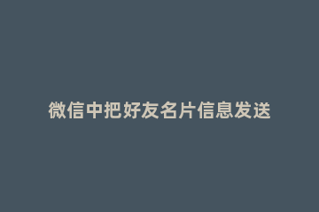 微信中把好友名片信息发送给其他人的操作教程 怎样把微信朋友名片发送给其他人