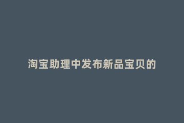 淘宝助理中发布新品宝贝的具体操作步骤 通过淘宝助理上传5个新产品