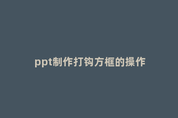 ppt制作打钩方框的操作过程 ppt如何在选项上打钩