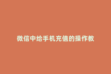 微信中给手机充值的操作教程 微信手机充值怎么操作