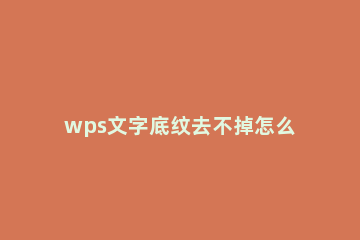 wps文字底纹去不掉怎么办 wps怎样去除文字底纹