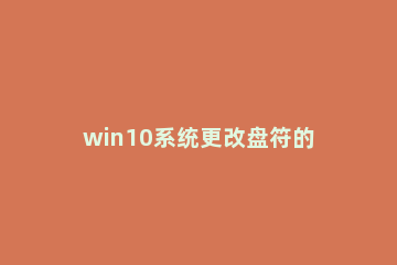 win10系统更改盘符的操作步骤 win10修改系统盘盘符