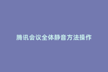 腾讯会议全体静音方法操作 腾讯会议怎么设置全体静音