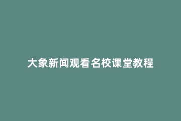 大象新闻观看名校课堂教程 大象新闻名校课堂直播