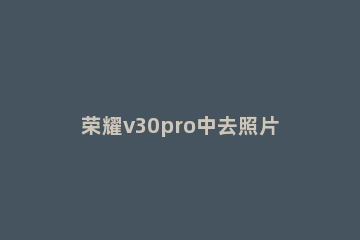 荣耀v30pro中去照片水印的详细方法 荣耀30pro拍照如何设置水印