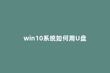 win10系统如何用U盘重装 win10怎么使用u盘重装系统