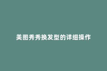 美图秀秀换发型的详细操作步骤 美图秀秀怎么试换发型