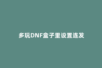 多玩DNF盒子里设置连发按键的简单教程分享 地下城按键连发设置