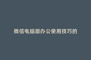 微信电脑版办公使用技巧的操作步骤 怎样做微信电脑版的doc