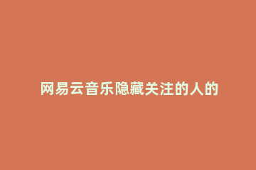 网易云音乐隐藏关注的人的详细教程 网易云音乐可以隐藏自己关注的人吗