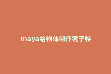 maya给物体制作镜子特效的简单步骤 maya怎么弄镜面的