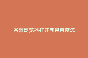 谷歌浏览器打开就是百度怎么关闭谷歌浏览器打开为什么是百度 谷歌浏览器怎么关闭百度首页