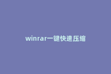 winrar一键快速压缩为zip文件的操作使用步骤 winrar怎么批量压缩文件