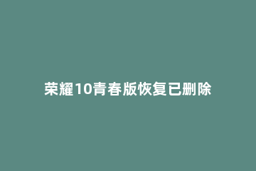 荣耀10青春版恢复已删除照片的操作过程 华为荣耀10删除的照片怎么恢复