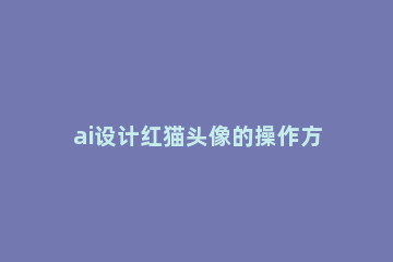 ai设计红猫头像的操作方法 ai设计红猫头像的操作方法视频