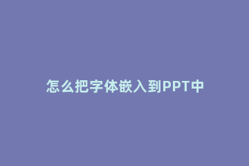 怎么把字体嵌入到PPT中 如何把ppt字体嵌入