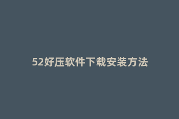 52好压软件下载安装方法讲解 52好压是什么软件