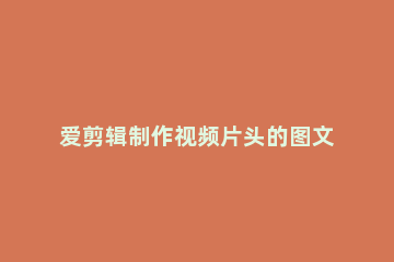 爱剪辑制作视频片头的图文操作方法 爱剪辑视频片头如何制作