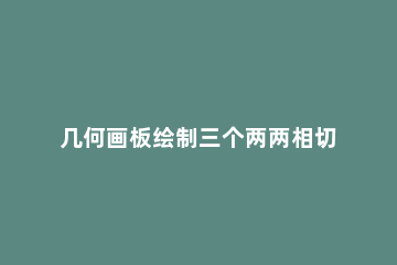 几何画板绘制三个两两相切的圆的详细步骤 如何画两个相切的圆