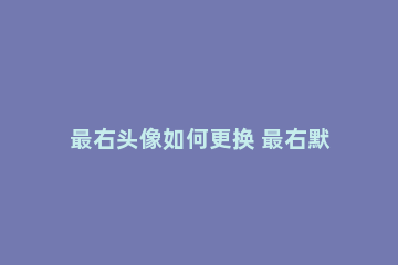 最右头像如何更换 最右默认头像