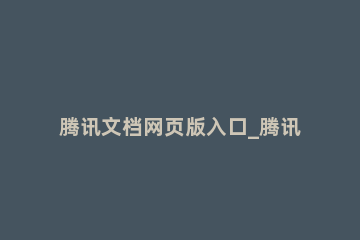 腾讯文档网页版入口_腾讯文档网页版入口地址分享 腾讯文档的网址