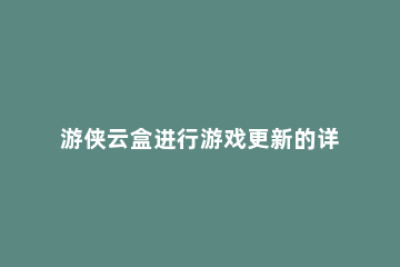 游侠云盒进行游戏更新的详细操作 游侠云盒更新遇到错误