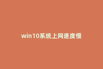 win10系统上网速度慢的处理教程 windows10电脑网速慢怎么解决