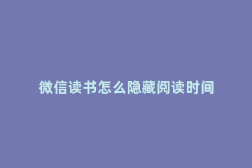 微信读书怎么隐藏阅读时间 微信读书如何隐藏阅读时间