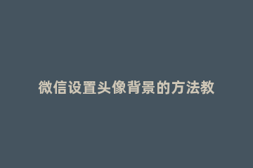 微信设置头像背景的方法教程 微信头像背景如何设置