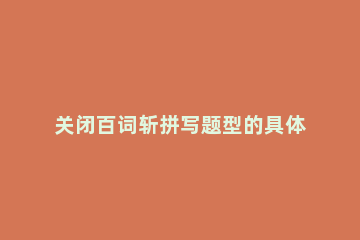 关闭百词斩拼写题型的具体操作步骤 百词斩拼单词功能怎么设置