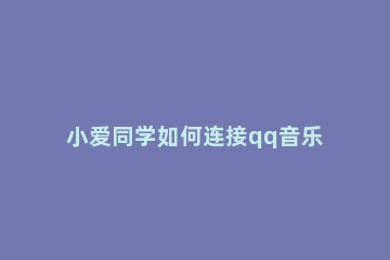 小爱同学如何连接qq音乐放歌 小爱同学怎么联接qq音乐