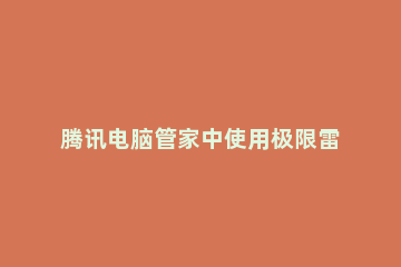 腾讯电脑管家中使用极限雷达的操作教程 腾讯电脑管家权限雷达打不开