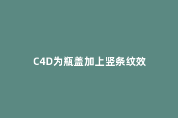 C4D为瓶盖加上竖条纹效果的操作方法 c4d怎么加条纹