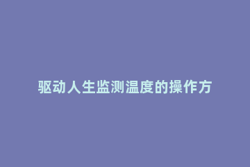 驱动人生监测温度的操作方法 驱动人生监测温度的操作方法是什么