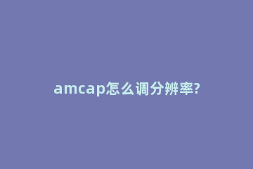 amcap怎么调分辨率?amcap设置分辨率的教程 amcap不能恢复分辨率